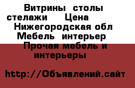 Витрины .столы. стелажи . › Цена ­ 1 000 - Нижегородская обл. Мебель, интерьер » Прочая мебель и интерьеры   